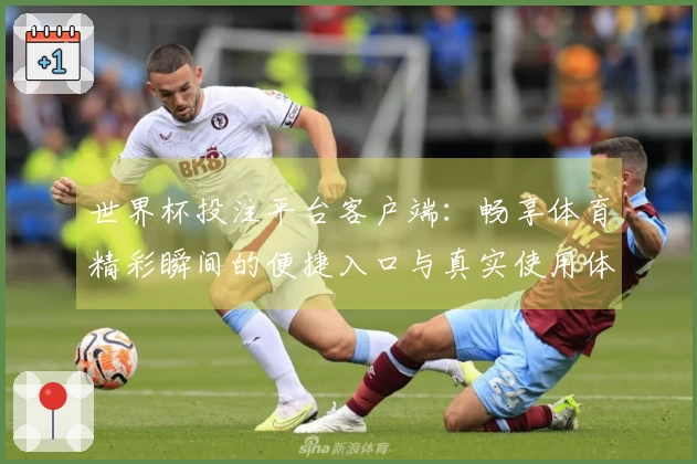 世界杯投注平台客户端：畅享体育精彩瞬间的便捷入口与真实使用体验