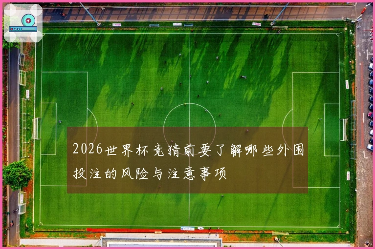 2026世界杯竞猜前要了解哪些外围投注的风险与注意事项