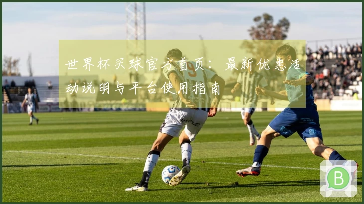 世界杯买球官方首页：最新优惠活动说明与平台使用指南