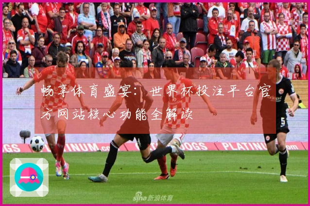 畅享体育盛宴：世界杯投注平台官方网站核心功能全解读