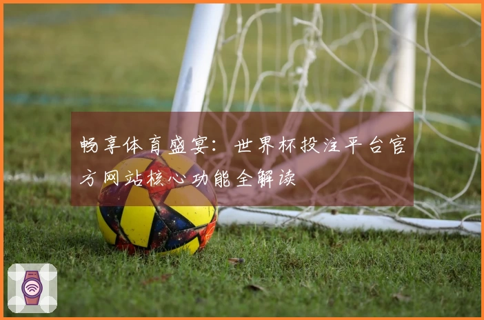 畅享体育盛宴：世界杯投注平台官方网站核心功能全解读