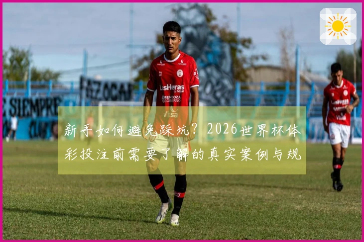 新手如何避免踩坑？2026世界杯体彩投注前需要了解的真实案例与规则