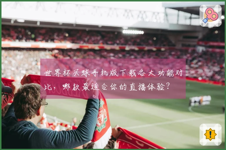 世界杯买球手机版下载各大功能对比，哪款最适合你的直播体验？