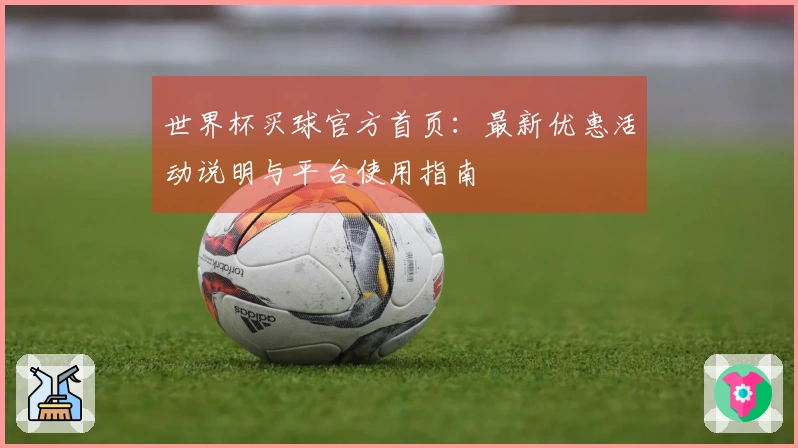 世界杯买球官方首页：最新优惠活动说明与平台使用指南