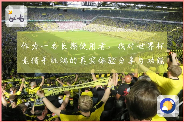 作为一名长期使用者，我对世界杯竞猜手机端的真实体验分享与功能评测