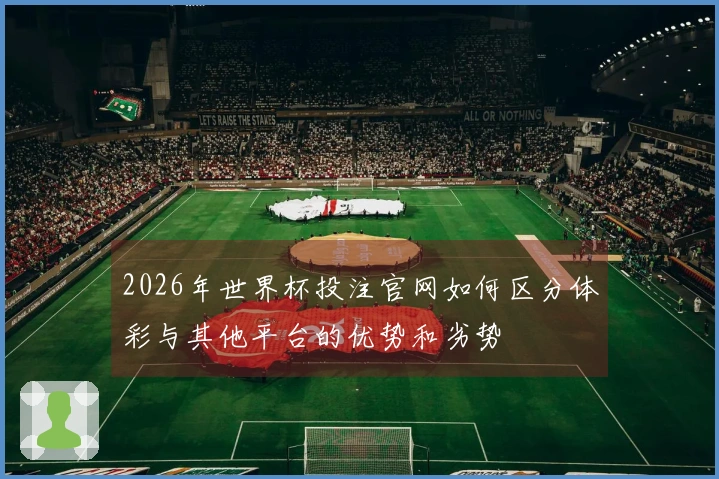 2026年世界杯投注官网如何区分体彩与其他平台的优势和劣势