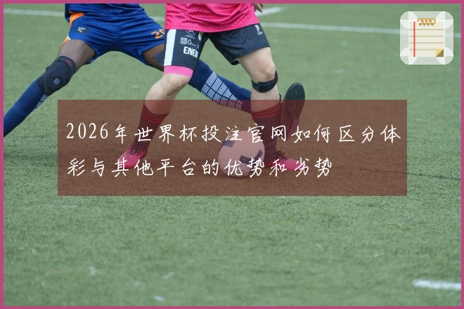 2026年世界杯投注官网如何区分体彩与其他平台的优势和劣势