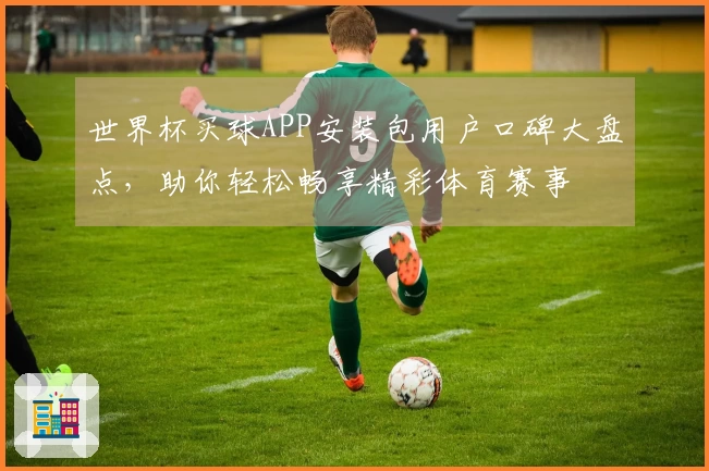 世界杯买球APP安装包用户口碑大盘点，助你轻松畅享精彩体育赛事