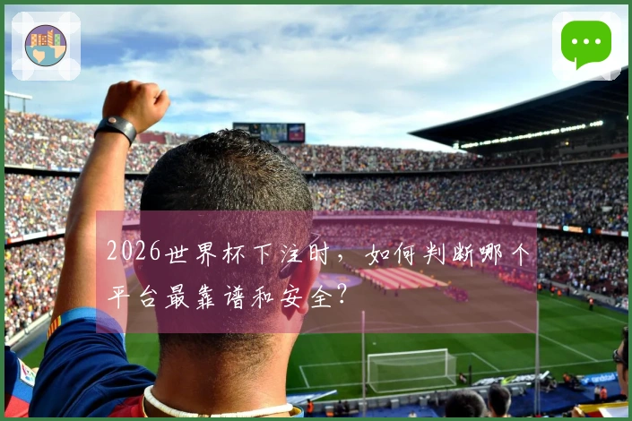 2026世界杯下注时，如何判断哪个平台最靠谱和安全？