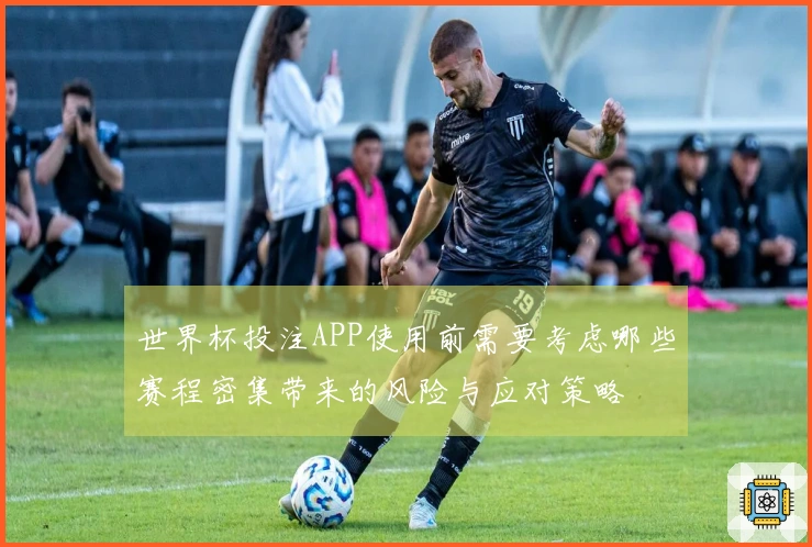 世界杯投注APP使用前需要考虑哪些赛程密集带来的风险与应对策略