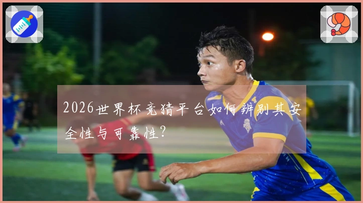2026世界杯竞猜平台如何辨别其安全性与可靠性？