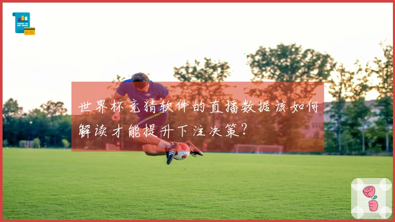 世界杯竞猜软件的直播数据该如何解读才能提升下注决策？