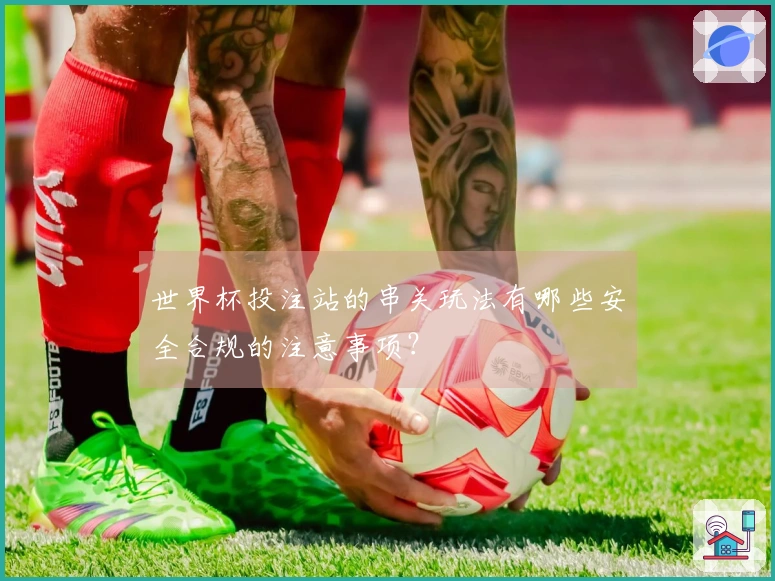 世界杯投注站的串关玩法有哪些安全合规的注意事项？