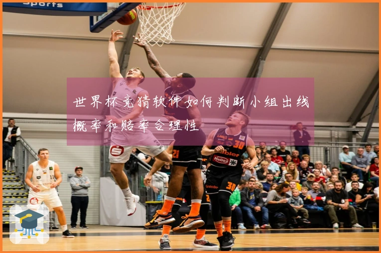 世界杯竞猜软件如何判断小组出线概率和赔率合理性