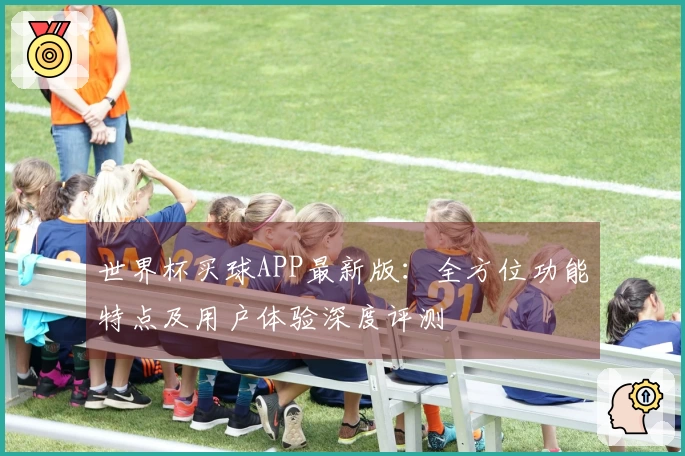 世界杯买球APP最新版：全方位功能特点及用户体验深度评测