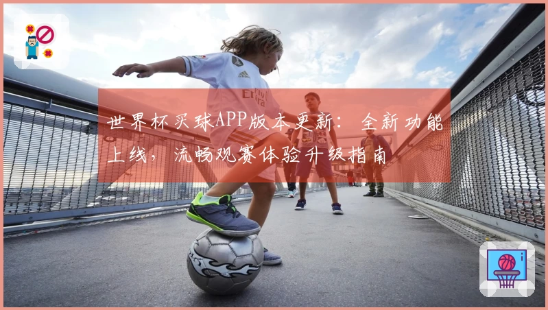 世界杯买球APP版本更新：全新功能上线，流畅观赛体验升级指南
