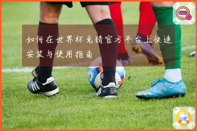 如何在世界杯竞猜官方平台上快速安装与使用指南