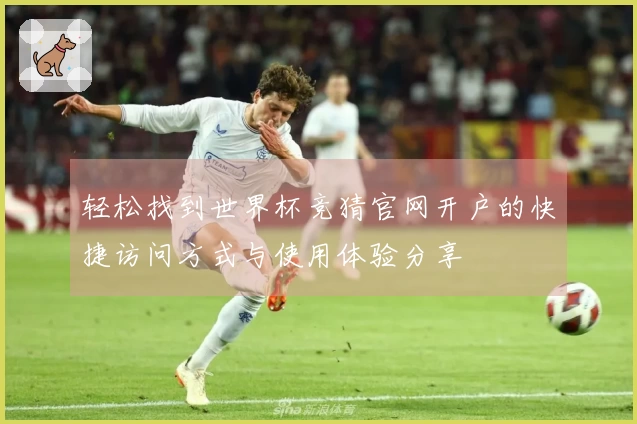 轻松找到世界杯竞猜官网开户的快捷访问方式与使用体验分享