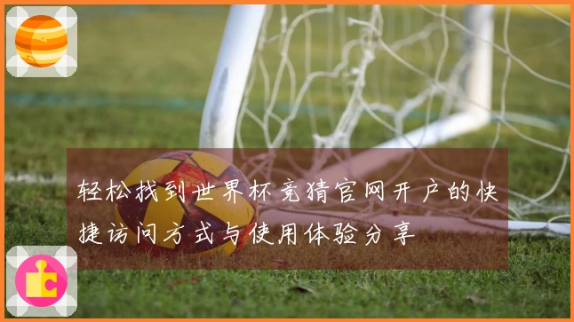 轻松找到世界杯竞猜官网开户的快捷访问方式与使用体验分享