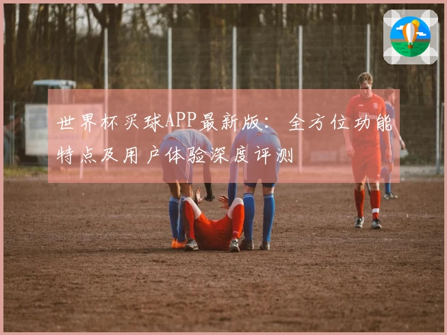 世界杯买球APP最新版：全方位功能特点及用户体验深度评测